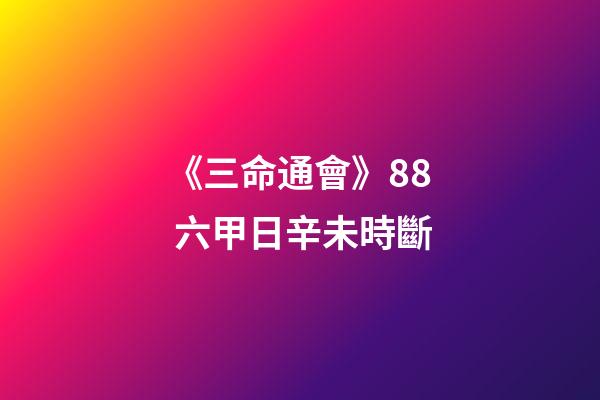 《三命通會》8.8 六甲日辛未時斷